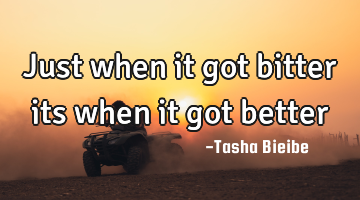 Just when it got bitter its when it got better