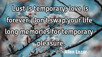 Lust is temporary, love is forever. Don