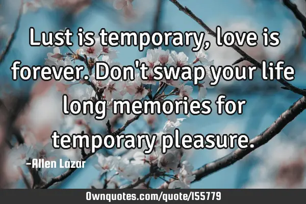 Lust is temporary, love is forever. Don