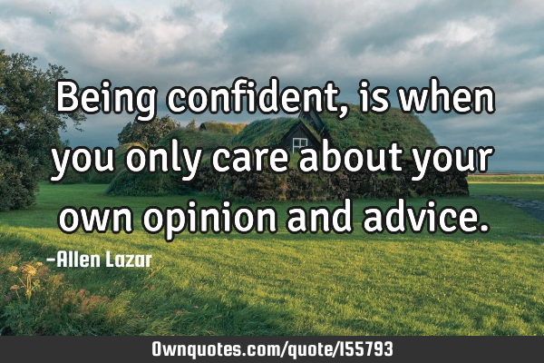 Being confident, is when you only care about your own opinion and