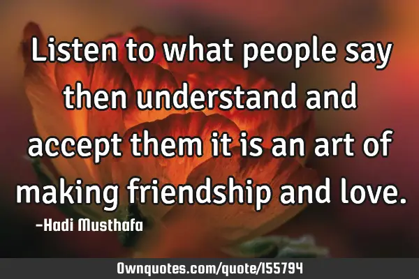 Listen to what people say then understand and accept them it is an art of making friendship and