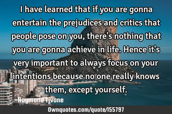 I have learned that if you are gonna entertain the prejudices and critics that people pose on you,