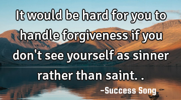 It would be hard for you to handle forgiveness if you don