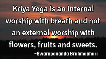 Kriya Yoga is an internal worship with breath and not an external worship with flowers, fruits and