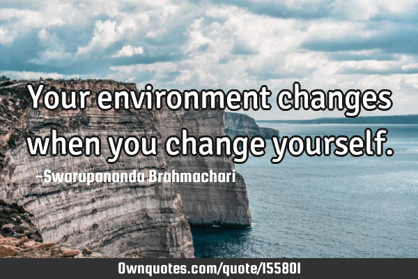 Your environment changes when you change