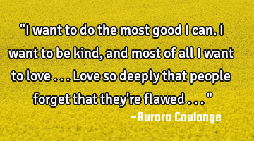 "I want to do the most good I can. I want to be kind, and most of all I want to love ... Love so