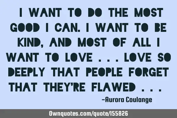 "I want to do the most good I can. I want to be kind, and most of all I want to love ... Love so