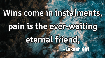 Wins come in instalments, pain is the ever-waiting eternal friend,