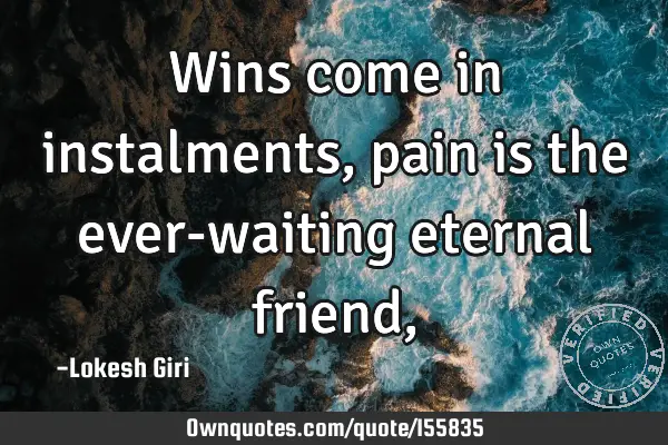 Wins come in instalments, pain is the ever-waiting eternal friend,