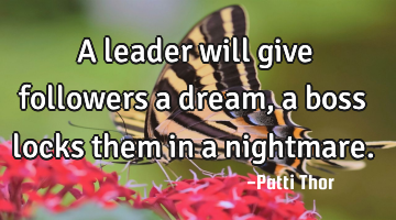 A leader will give followers a dream, a boss locks them in a nightmare.