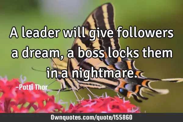 A leader will give followers a dream, a boss locks them in a