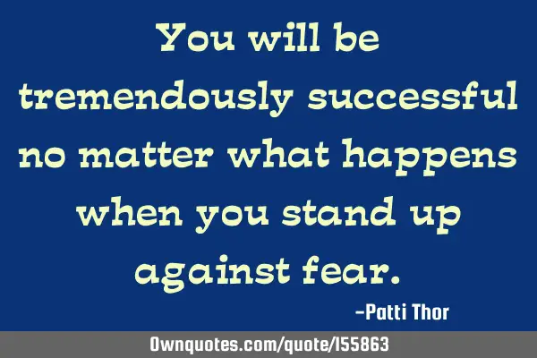 You will be tremendously successful no matter what happens when you stand up against