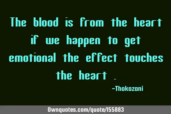 The blood is from the heart if we happen to get emotional the effect touches the heart