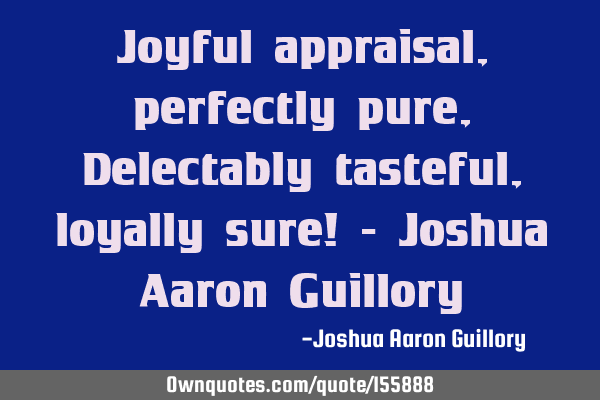 Joyful appraisal, perfectly pure, Delectably tasteful, loyally sure! - Joshua Aaron G