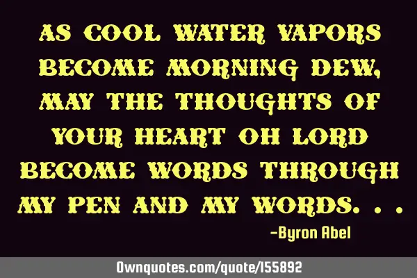 As cool water vapors become morning dew, may the thoughts of Your heart Oh Lord become words