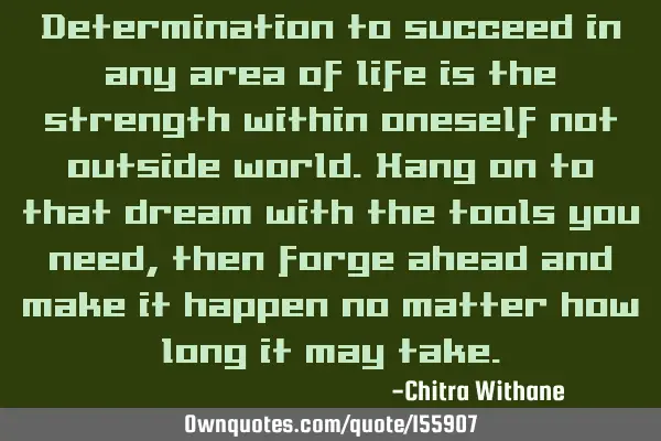Determination to succeed in any area of life is the strength within oneself not outside world. Hang