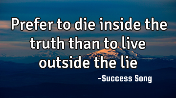Prefer to die inside the truth than to live outside the lie