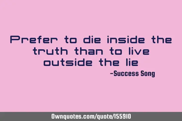 Prefer to die inside the truth than to live outside the