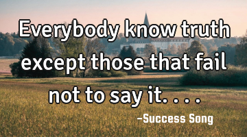 Everybody know truth except those that fail not to say it....