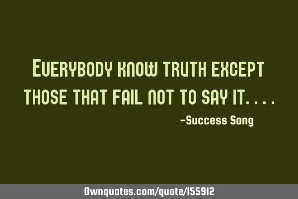 Everybody know truth except those that fail not to say