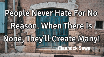 People Never Hate For No Reason. When There Is None, They