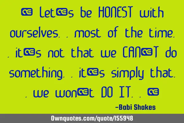 “ Let’s be HONEST with ourselves.. most of the time.. it’s not that we CAN’T do something..