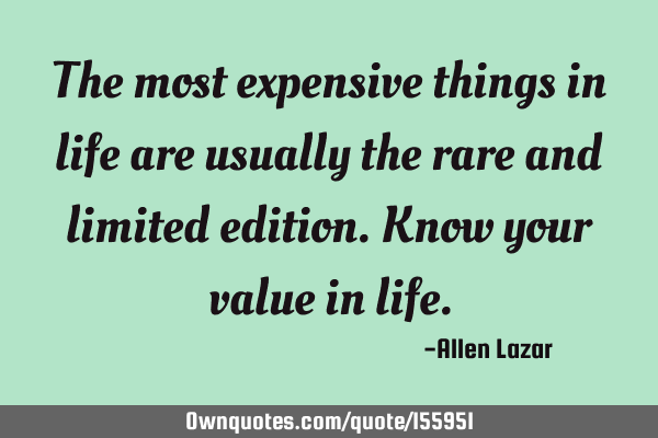 The most expensive things in life are usually the rare and limited edition. Know your value in