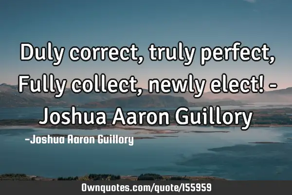 Duly correct, truly perfect, Fully collect, newly elect! - Joshua Aaron G