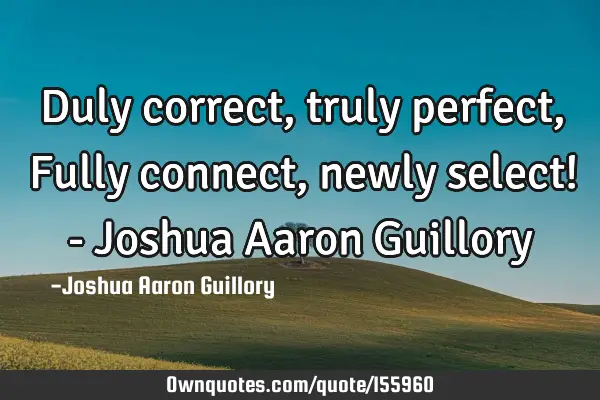 Duly correct, truly perfect, Fully connect, newly select! - Joshua Aaron G