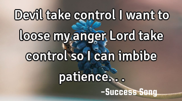 Devil take control I want to loose my anger Lord take control so I can imbibe patience.. .