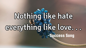 Nothing like hate everything like love...