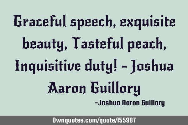 Graceful speech, exquisite beauty, Tasteful peach, Inquisitive duty! - Joshua Aaron G