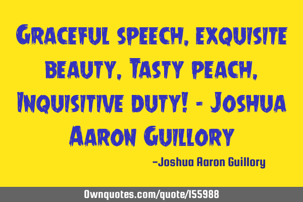 Graceful speech, exquisite beauty, Tasty peach, Inquisitive duty! - Joshua Aaron G
