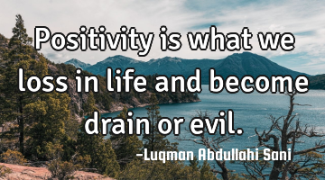 Positivity is what we loss in life and become drain or evil.