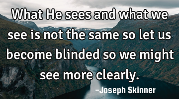 What He sees and what we see is not the same so let us become blinded so we might see more clearly.