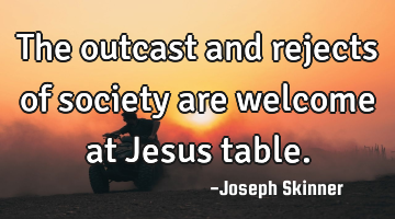 The outcast and rejects of society are welcome at Jesus table.