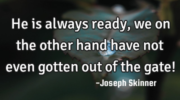 He is always ready, we on the other hand have not even gotten out of the gate!