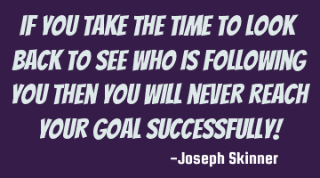 If you take the time to look back to see who is following you then you will never reach your goal