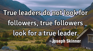 True leaders do not look for followers, true followers look for a true leader.