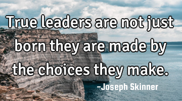 True leaders are not just born they are made by the choices they make.