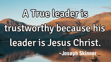 A True leader is trustworthy because his leader is Jesus Christ.