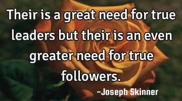 Their is a great need for true leaders but their is an even greater need for true followers.