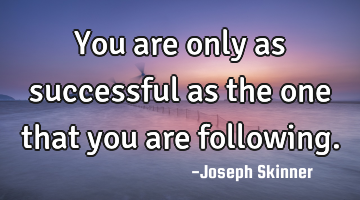 You are only as successful as the one that you are following.