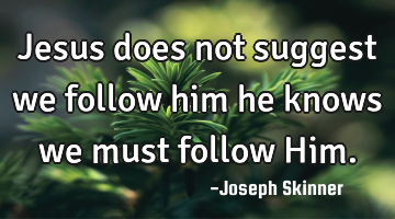 Jesus does not suggest we follow him he knows we must follow Him.