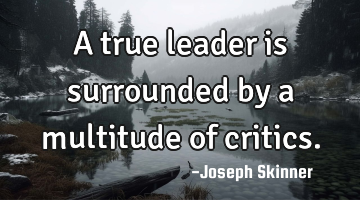 A true leader is surrounded by a multitude of critics.