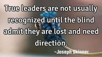 True leaders are not usually recognized until the blind admit they are lost and need direction.