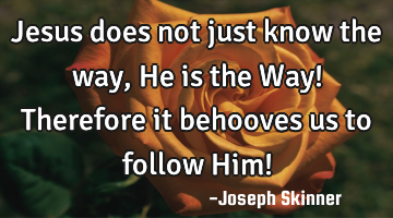 Jesus does not just know the way, He is the Way! Therefore it behooves us to follow Him!