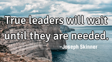 True leaders will wait until they are needed.
