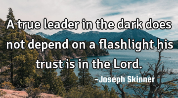 A true leader in the dark does not depend on a flashlight his trust is in the Lord.
