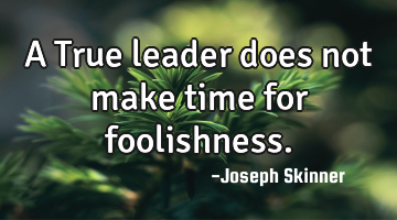 A True leader does not make time for foolishness.